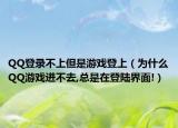 QQ登錄不上但是游戲登上（為什么QQ游戲進(jìn)不去,總是在登陸界面!）