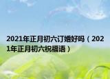 2021年正月初六訂婚好嗎（2021年正月初六祝福語）