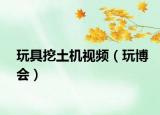 玩具挖土機(jī)視頻（玩博會）