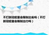 不打新冠疫苗會限制出省嗎（不打新冠疫苗會限制出行嗎）