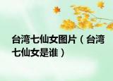 臺灣七仙女圖片（臺灣七仙女是誰）