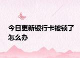 今日更新銀行卡被鎖了怎么辦