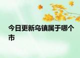 今日更新烏鎮(zhèn)屬于哪個(gè)市