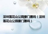 深圳蓮花山公園要門(mén)票嗎（深圳蓮花山公園要門(mén)票嗎）