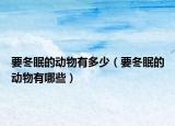 要冬眠的動(dòng)物有多少（要冬眠的動(dòng)物有哪些）