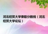 河北經(jīng)貿(mào)大學錄取分數(shù)線（河北經(jīng)貿(mào)大學論壇）