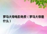 羅馬大帝電影免費(fèi)（羅馬大帝是什么）