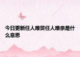 今日更新任人唯賢任人唯親是什么意思