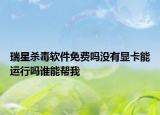 瑞星殺毒軟件免費(fèi)嗎沒有顯卡能運(yùn)行嗎誰能幫我