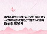 聯(lián)想a520如何獲得root權(quán)限只需獲得root權(quán)限限制系統(tǒng)自動打開的軟件不刪自己的軟件還保修嗎