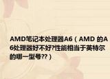 AMD筆記本處理器A6（AMD 的A6處理器好不好?性能相當(dāng)于英特爾的哪一型號??）