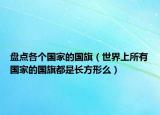 盤點(diǎn)各個國家的國旗（世界上所有國家的國旗都是長方形么）