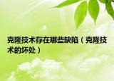 克隆技術(shù)存在哪些缺陷（克隆技術(shù)的壞處）