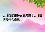 人才濟(jì)濟(jì)是什么意思啊（人才濟(jì)濟(jì)是什么意思）