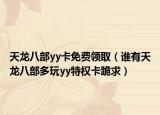 天龍八部yy卡免費領(lǐng)?。ㄕl有天龍八部多玩yy特權(quán)卡跪求）