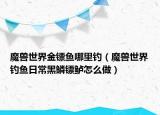 魔獸世界金鏢魚哪里釣（魔獸世界釣魚日常黑鱗鏢鱸怎么做）
