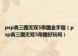psp真三國無雙5帝國金手指（psp真三國無雙5帝國好玩嗎）