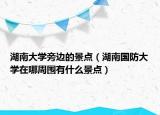 湖南大學旁邊的景點（湖南國防大學在哪周圍有什么景點）
