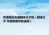 許斐剛還在畫網(wǎng)球王子嗎（網(wǎng)球王子 許斐剛著作的漫畫）