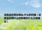 這就是街舞在哪臺(tái),什么時(shí)間播（這就是街舞什么時(shí)候播在什么衛(wèi)視播出）
