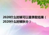 2020什么時(shí)候可以查錄取結(jié)果（2020什么時(shí)候秋分）
