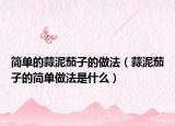簡單的蒜泥茄子的做法（蒜泥茄子的簡單做法是什么）