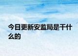 今日更新安監(jiān)局是干什么的