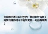 我國的樹木年輪較密的一面向著什么面（我國栽種的樹木年輪較密的一方向著哪面）