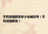 手機短信群發(fā)多少會被封號（手機短信群發(fā)）