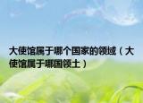 大使館屬于哪個國家的領(lǐng)域（大使館屬于哪國領(lǐng)土）