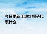 今日更新工地紅帽子代表什么