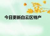 今日更新白云區(qū)特產(chǎn)