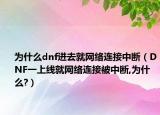 為什么dnf進(jìn)去就網(wǎng)絡(luò)連接中斷（DNF一上線就網(wǎng)絡(luò)連接被中斷,為什么?）