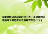 英雄聯(lián)盟啟動游戲后進不去（英雄聯(lián)盟啟動游戲了但是進不去游戲界面為什么）