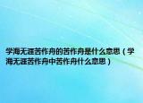 學(xué)海無涯苦作舟的苦作舟是什么意思（學(xué)海無涯苦作舟中苦作舟什么意思）
