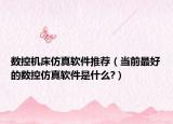數(shù)控機床仿真軟件推薦（當(dāng)前最好的數(shù)控仿真軟件是什么?）