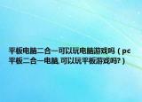 平板電腦二合一可以玩電腦游戲嗎（pc平板二合一電腦,可以玩平板游戲嗎?）
