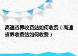 高速省界收費(fèi)站如何收費(fèi)（高速省界收費(fèi)站如何收費(fèi)）