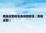 跳橡皮筋鋼琴曲視頻教程（跳橡皮筋）