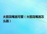 火箭簡筆畫可愛（火箭簡筆畫怎么畫）