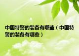 中國特警的裝備有哪些（中國特警的裝備有哪些）