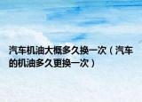 汽車(chē)機(jī)油大概多久換一次（汽車(chē)的機(jī)油多久更換一次）