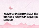 百分之95的酒精怎么稀釋成75的要加多少水（百分之95的酒精怎么稀釋成75的）