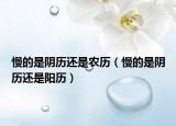 慢的是陰歷還是農(nóng)歷（慢的是陰歷還是陽(yáng)歷）