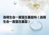 選調(diào)生會(huì)一直留在基層嗎（選調(diào)生會(huì)一直留在基層）