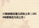 13款的銳志是幾月份上市（2016年款銳志幾月上市）