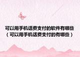 可以用手機話費支付的軟件有哪些（可以用手機話費支付的有哪些）