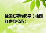桂圓紅棗枸杞茶（桂圓紅棗枸杞茶）