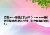 結(jié)束csrss進程會怎么樣（csrss.exe是什么進程啊?結(jié)束嗎?結(jié)束了對電腦有影響嗎?）