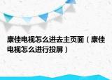 康佳電視怎么進(jìn)去主頁面（康佳電視怎么進(jìn)行投屏）